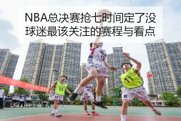 NBA总决赛抢七时间定了没 球迷最该关注的赛程与看点